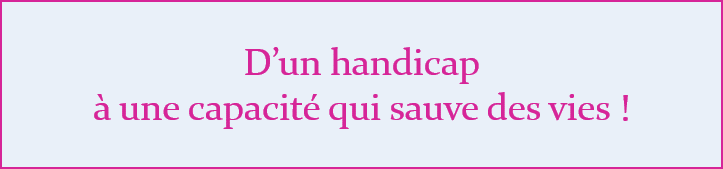 D'un handicap à une capacité que sauve des vies